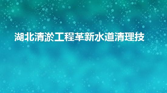 湖北清淤工程革新水道清理技術(shù)，解放城市管網(wǎng)隱患！